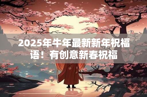 2025年牛年最新新年祝福语！有创意新春祝福