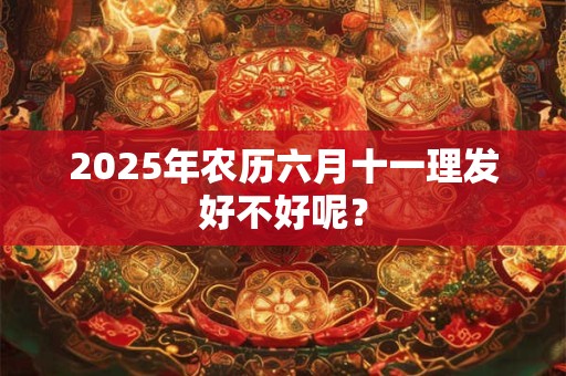 2025年农历六月十一理发好不好呢？