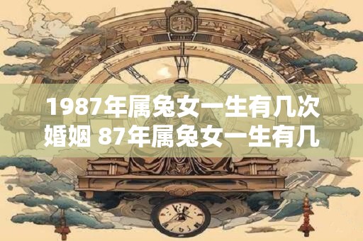 1987年属兔女一生有几次婚姻 87年属兔女一生有几个子女