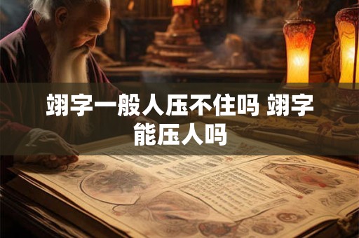 翊字一般人压不住吗 翊字能压人吗