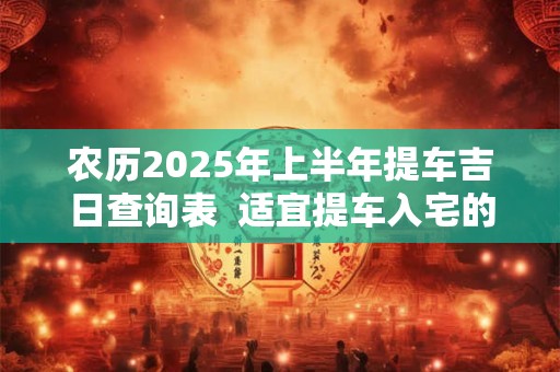农历2025年上半年提车吉日查询表  适宜提车入宅的黄道吉日