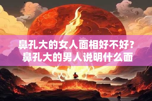 鼻孔大的女人面相好不好？ 鼻孔大的男人说明什么面相