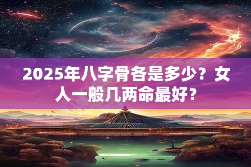 2025年八字骨各是多少？女人一般几两命最好？