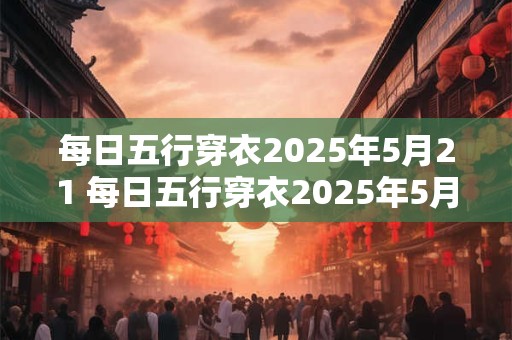 每日五行穿衣2025年5月21 每日五行穿衣2025年5月27