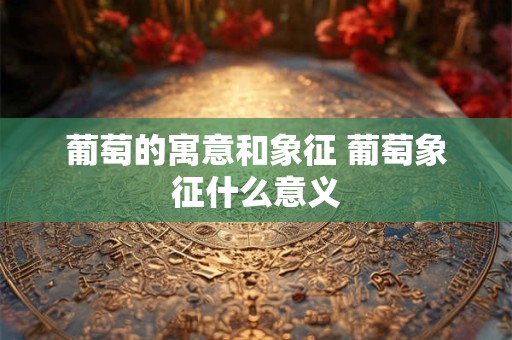 葡萄的寓意和象征 葡萄象征什么意义