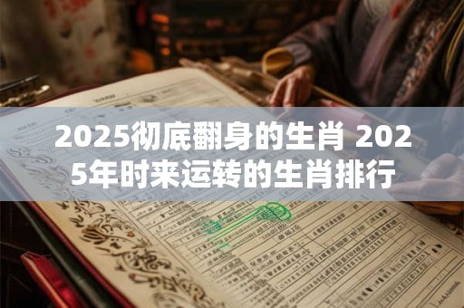2025彻底翻身的生肖 2025年时来运转的生肖排行
