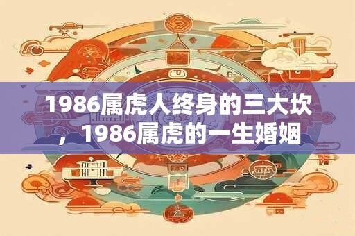 1986属虎人终身的三大坎，1986属虎的一生婚姻