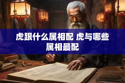 虎跟什么属相配 虎与哪些属相最配