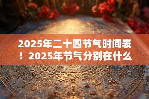 2025年二十四节气时间表！2025年节气分别在什么时候？