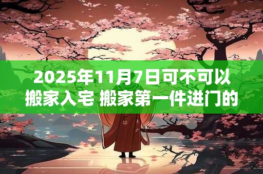 2025年11月7日可不可以搬家入宅 搬家第一件进门的东西