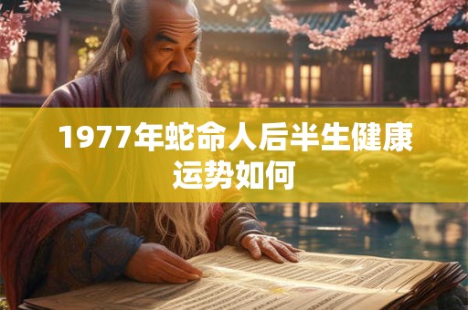 1977年蛇命人后半生健康运势如何 1977年蛇命人后半生健康运势如何