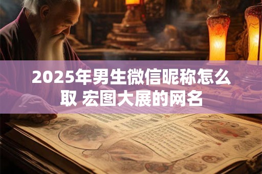 2025年男生微信昵称怎么取 宏图大展的网名