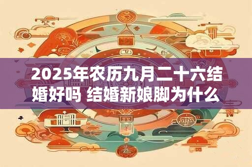 2025年农历九月二十六结婚好吗 结婚新娘脚为什么不能着地