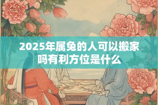 2025年属兔的人可以搬家吗有利方位是什么