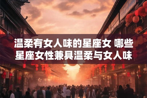 温柔有女人味的星座女 哪些星座女性兼具温柔与女人味