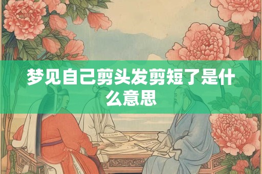梦见自己剪头发剪短了是什么意思