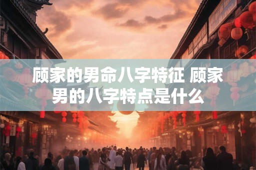 顾家的男命八字特征 顾家男的八字特点是什么