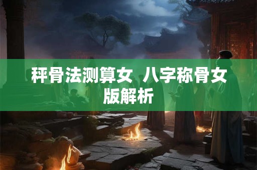 秤骨法测算女  八字称骨女版解析