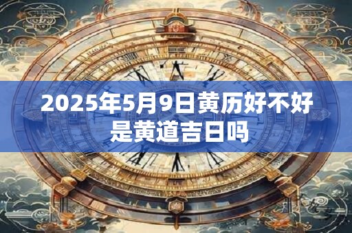 2025年5月9日黄历好不好 是黄道吉日吗