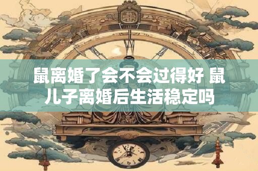 鼠离婚了会不会过得好 鼠儿子离婚后生活稳定吗