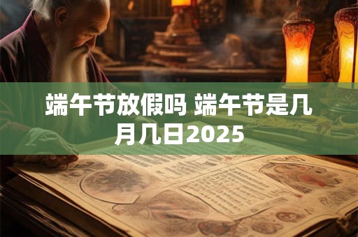 端午节放假吗 端午节是几月几日2025 端午节放假吗 端午节是几月几日2025