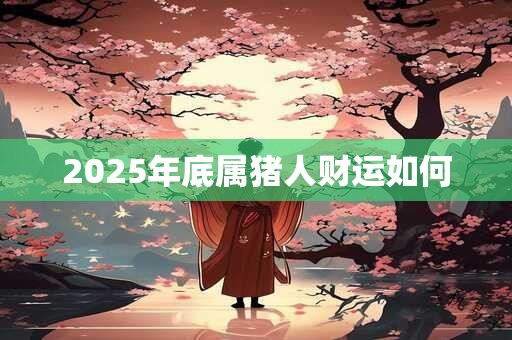 2025年底属猪人财运如何 2025年底属猪人财运如何
