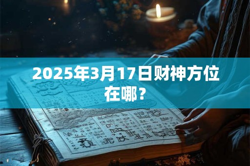 2025年3月17日财神方位在哪？