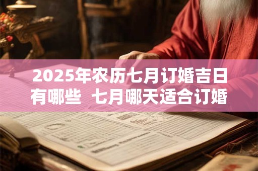 2025年农历七月订婚吉日有哪些  七月哪天适合订婚