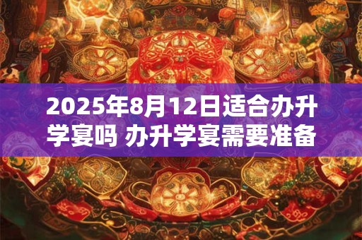 2025年8月12日适合办升学宴吗 办升学宴需要准备什么