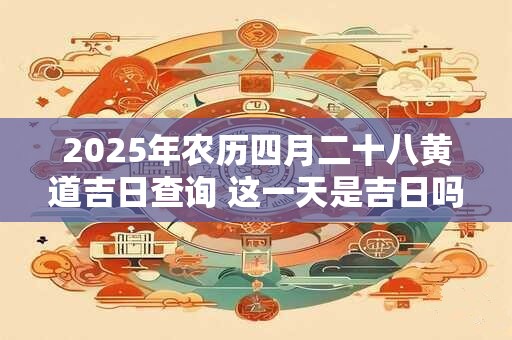 2025年农历四月二十八黄道吉日查询 这一天是吉日吗