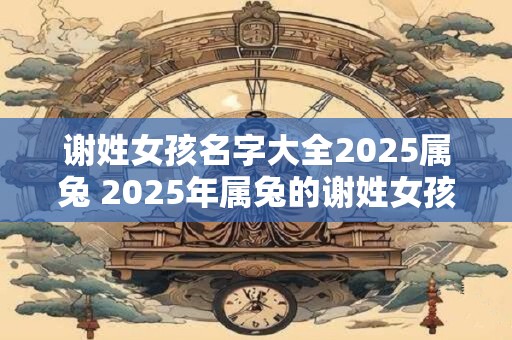 谢姓女孩名字大全2025属兔 2025年属兔的谢姓女孩名字有哪些