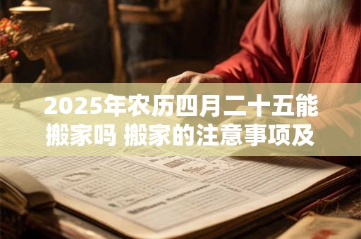 2025年农历四月二十五能搬家吗 搬家的注意事项及讲究