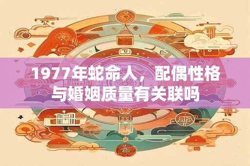 1977年蛇命人，配偶性格与婚姻质量有关联吗