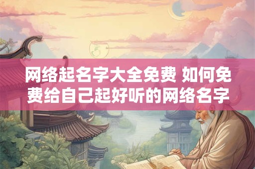 网络起名字大全免费 如何免费给自己起好听的网络名字