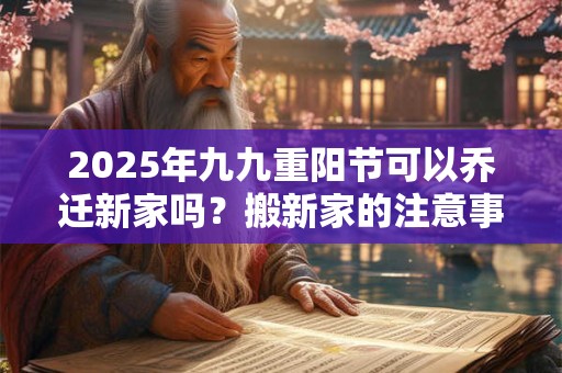 2025年九九重阳节可以乔迁新家吗？搬新家的注意事项？
