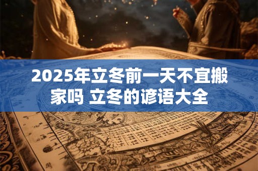 2025年立冬前一天不宜搬家吗 立冬的谚语大全