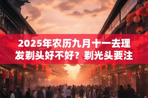 2025年农历九月十一去理发剃头好不好？剃光头要注意什么