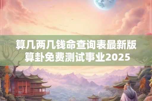 算几两几钱命查询表最新版 算卦免费测试事业2026
