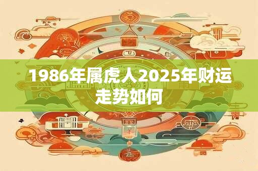详细阅读:1986年属虎人2025年财运走势如何 1986年属虎人2025年财运走势如何