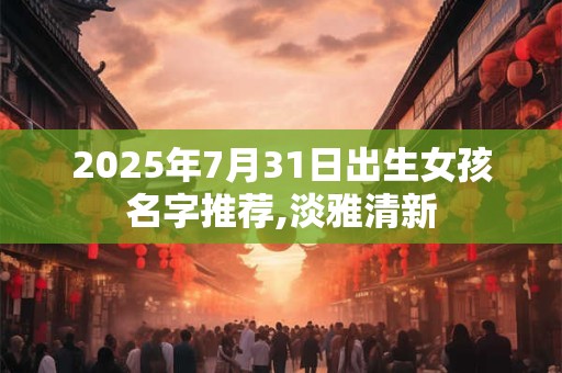 2025年7月31日出生女孩名字推荐,淡雅清新