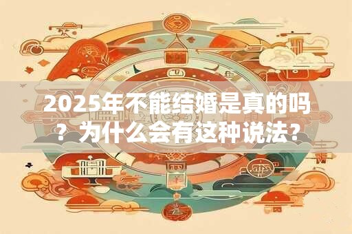2025年不能结婚是真的吗?为什么会有这种说法? 2025年不能结婚是真的吗?为什么会有这种说法?