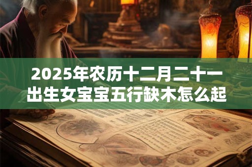 2025年农历十二月二十一出生女宝宝五行缺木怎么起名？