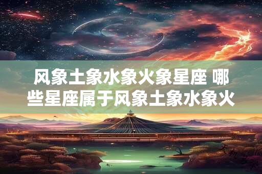 风象土象水象火象星座 哪些星座属于风象土象水象火象