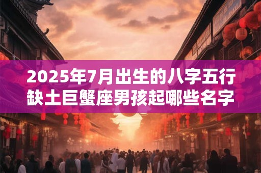 2025年7月出生的八字五行缺土巨蟹座男孩起哪些名字好? 2025年7月出生的八字五行缺土巨蟹座男孩起哪些名字好?