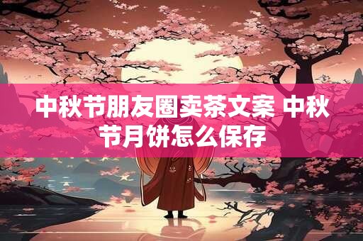 中秋节朋友圈卖茶文案 中秋节月饼怎么保存