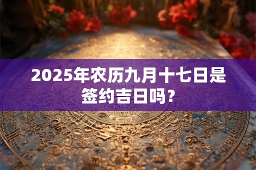 2025年农历九月十七日是签约吉日吗？