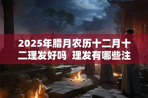 详细阅读:2025年腊月农历十二月十二理发好吗 理发有哪些注意事项 2025年腊月农历十二月十二理发好吗 理发有哪些注意事项