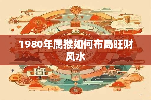 1980年属猴如何布局旺财风水