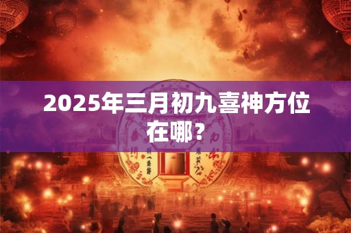 2025年三月初九喜神方位在哪？