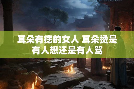 耳朵有痣的女人 耳朵烫是有人想还是有人骂